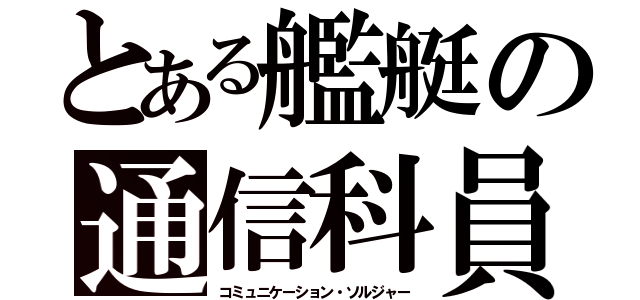 とある艦艇の通信科員（コミュニケーション・ソルジャー）