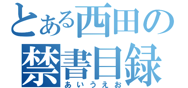 とある西田の禁書目録（あいうえお）