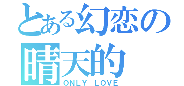 とある幻恋の晴天的（ＯＮＬＹ ＬＯＶＥ）