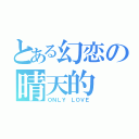 とある幻恋の晴天的（ＯＮＬＹ ＬＯＶＥ）