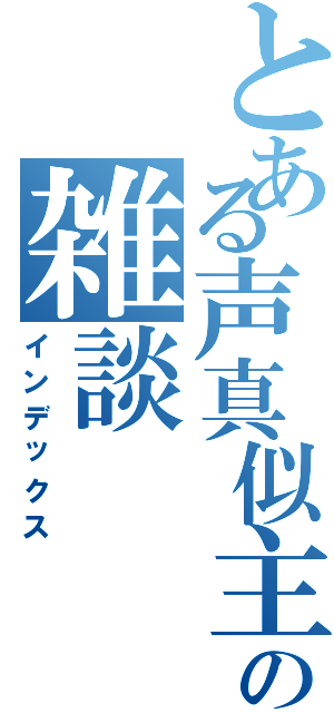 とある声真似主の雑談（インデックス）