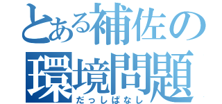 とある補佐の環境問題（だっしぱなし）