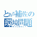 とある補佐の環境問題（だっしぱなし）