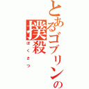 とあるゴブリンの撲殺（ぼくさつ）