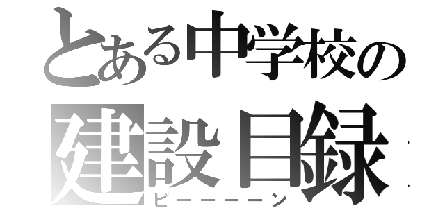 とある中学校の建設目録（ビーーーーン）