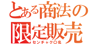 とある商法の限定販売（センチャク〇名）