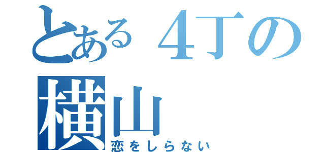 とある４丁の横山（恋をしらない）