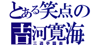 とある笑点の吉河寛海（三遊亭圓楽）