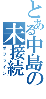 とある中島の未接続（オフライン）