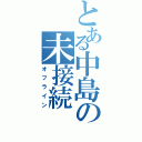 とある中島の未接続（オフライン）