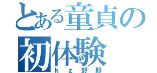 とある童貞の初体験（ｋｚ野郎）