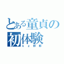 とある童貞の初体験（ｋｚ野郎）