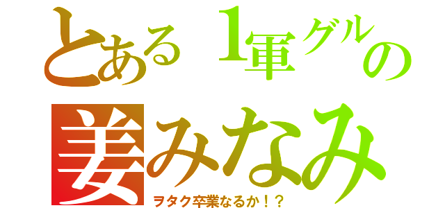 とある１軍グループの姜みなみ（ヲタク卒業なるか！？）