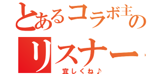 とあるコラボ主のリスナー（ 宜しくね♪）