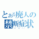 とある廃人の禁断症状（＼（＾ｏ＾）／）