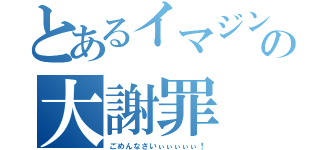 とあるイマジンの大謝罪（ごめんなさいぃぃぃぃぃ！）