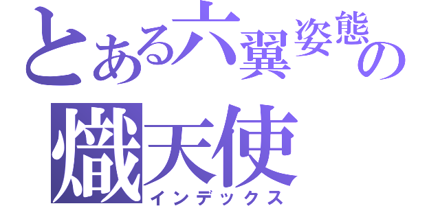 とある六翼姿態の熾天使（インデックス）