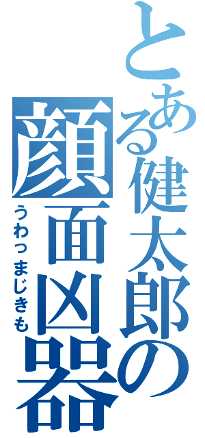 とある健太郎の顔面凶器（うわっまじきも）