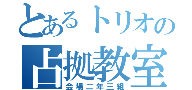 とあるトリオの占拠教室（会場二年三組）