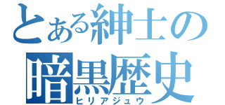 とある紳士の暗黒歴史（ヒリアジュウ）