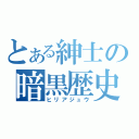 とある紳士の暗黒歴史（ヒリアジュウ）