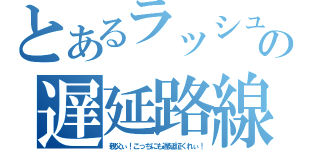 とあるラッシュの遅延路線（親父ぃ！こっちにも遅延証くれぃ！）