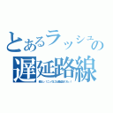 とあるラッシュの遅延路線（親父ぃ！こっちにも遅延証くれぃ！）