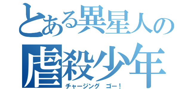 とある異星人の虐殺少年（チャージング　ゴー！）