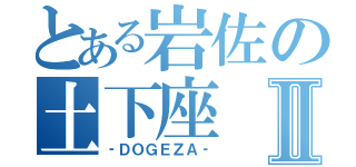 とある岩佐の土下座Ⅱ（‐ＤＯＧＥＺＡ‐）