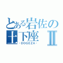 とある岩佐の土下座Ⅱ（‐ＤＯＧＥＺＡ‐）