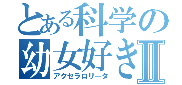 とある科学の幼女好きⅡ（アクセラロリータ）