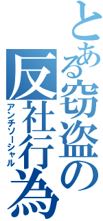 とある窃盗の反社行為（アンチソーシャル）