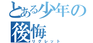 とある少年の後悔（リグレット）