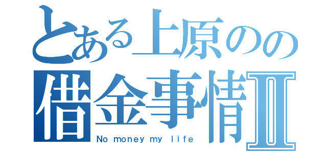 とある上原のの借金事情Ⅱ（Ｎｏ ｍｏｎｅｙ ｍｙ ｌｉｆｅ）