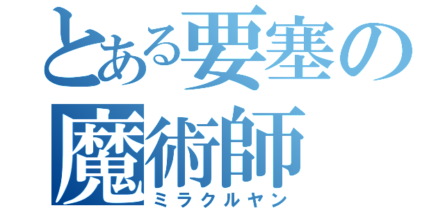 とある要塞の魔術師（ミラクルヤン）