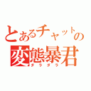 とあるチャットの変態暴君（ダラダラ）