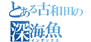 とある古和田の深海魚（インデックス）