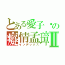 とある愛子瑄の癡情孟璋Ⅱ（インデックス）