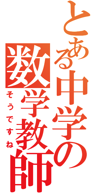 とある中学の数学教師（そうですね）