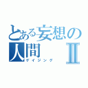 とある妄想の人間Ⅱ（ゲイジング）