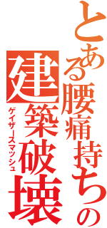 とある腰痛持ちの建築破壊（ゲイザースマッシュ）