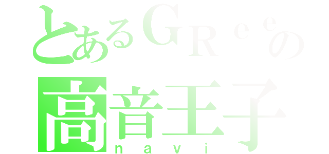 とあるＧＲｅｅｅｅＮの高音王子（ｎａｖｉ）