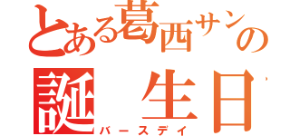 とある葛西サンの誕 生日（バースデイ）