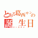 とある葛西サンの誕 生日（バースデイ）