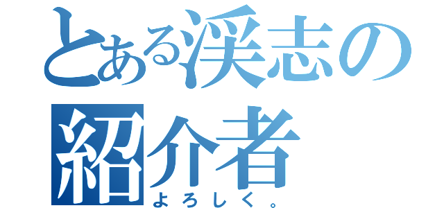 とある渓志の紹介者（よろしく。）