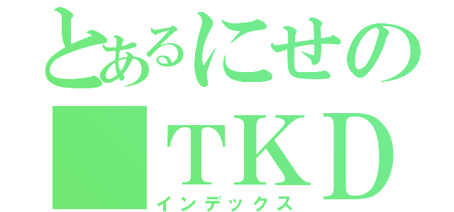 とあるにせの ＴＫＤ（インデックス）