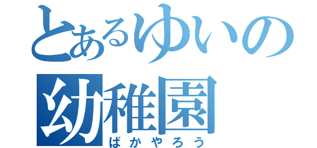 とあるゆいの幼稚園（ばかやろう）