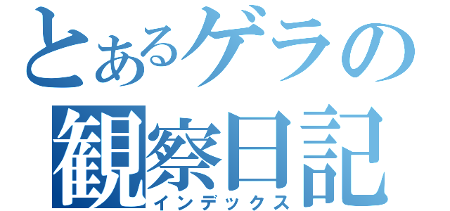 とあるゲラの観察日記（インデックス）