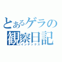 とあるゲラの観察日記（インデックス）