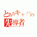 とあるキャノンの先導者（ヴァンガード）